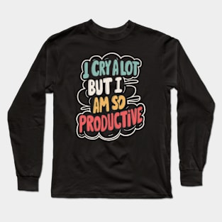 I Cry A Lot But I Am So Productive Long Sleeve T-Shirt